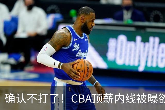 确认不打了！CBA顶薪内线被曝欲离队，加盟广东驰援杜锋成首选？